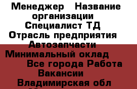 Менеджер › Название организации ­ Специалист ТД › Отрасль предприятия ­ Автозапчасти › Минимальный оклад ­ 24 500 - Все города Работа » Вакансии   . Владимирская обл.,Муромский р-н